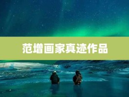 范增画家真迹作品，你知道都有哪些吗？